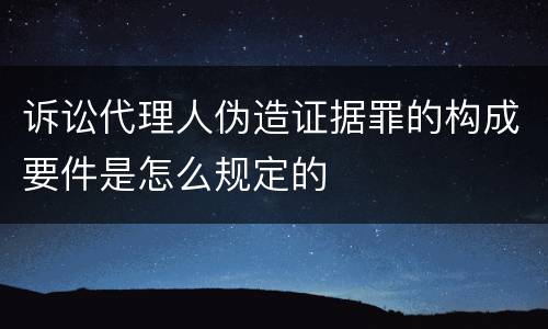 诉讼代理人伪造证据罪的构成要件是怎么规定的