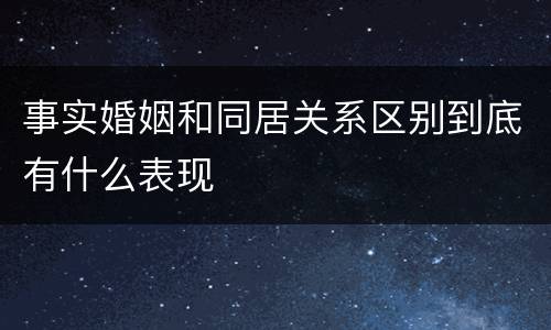 事实婚姻和同居关系区别到底有什么表现