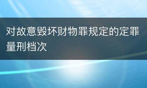 对故意毁坏财物罪规定的定罪量刑档次