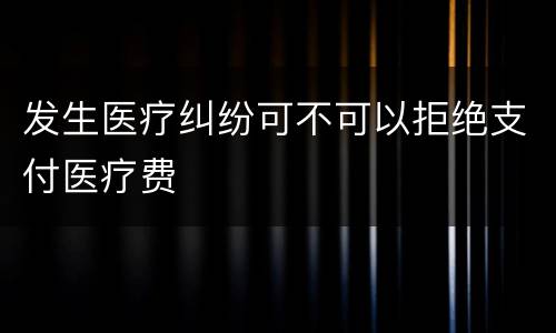 发生医疗纠纷可不可以拒绝支付医疗费