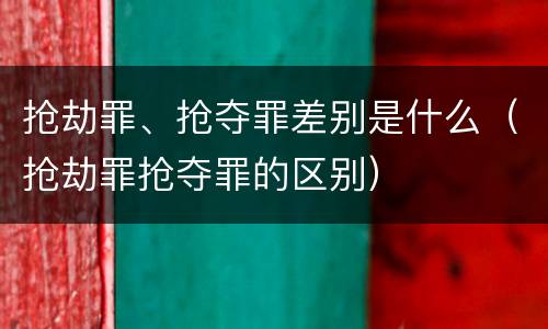 抢劫罪、抢夺罪差别是什么（抢劫罪抢夺罪的区别）