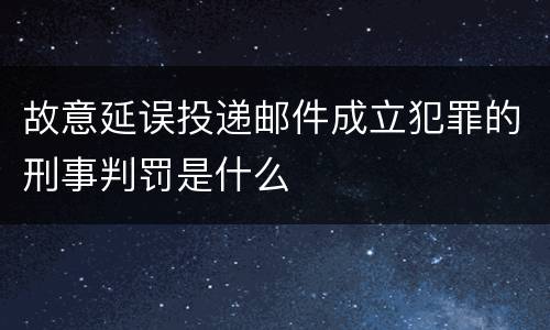 故意延误投递邮件成立犯罪的刑事判罚是什么