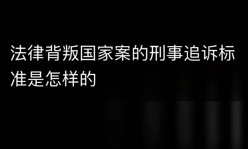 法律背叛国家案的刑事追诉标准是怎样的