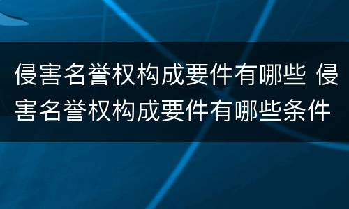 侵害名誉权构成要件有哪些 侵害名誉权构成要件有哪些条件