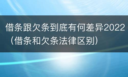 借条跟欠条到底有何差异2022（借条和欠条法律区别）