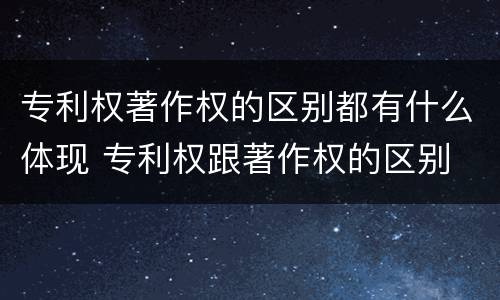 专利权著作权的区别都有什么体现 专利权跟著作权的区别