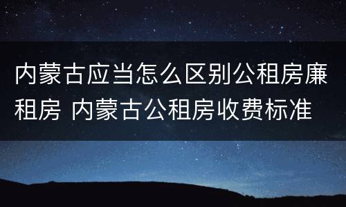 内蒙古应当怎么区别公租房廉租房 内蒙古公租房收费标准