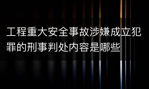 工程重大安全事故涉嫌成立犯罪的刑事判处内容是哪些