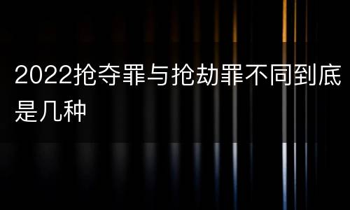 2022抢夺罪与抢劫罪不同到底是几种