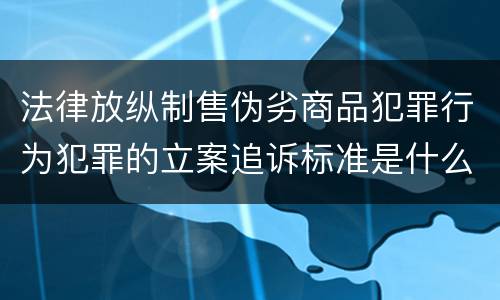 法律放纵制售伪劣商品犯罪行为犯罪的立案追诉标准是什么