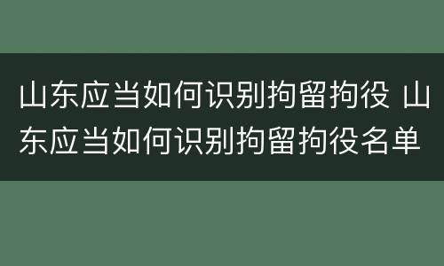 山东应当如何识别拘留拘役 山东应当如何识别拘留拘役名单