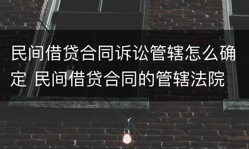 民间借贷合同诉讼管辖怎么确定 民间借贷合同的管辖法院