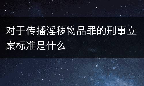 对于传播淫秽物品罪的刑事立案标准是什么