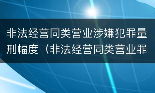 非法经营同类营业涉嫌犯罪量刑幅度（非法经营同类营业罪量刑标准）