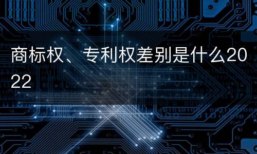 商标权、专利权差别是什么2022