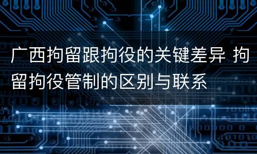 广西拘留跟拘役的关键差异 拘留拘役管制的区别与联系