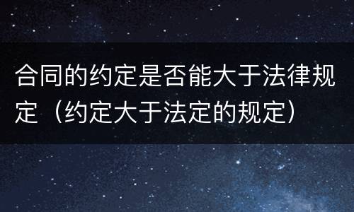 合同的约定是否能大于法律规定（约定大于法定的规定）