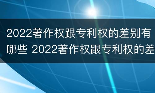 2022著作权跟专利权的差别有哪些 2022著作权跟专利权的差别有哪些呢