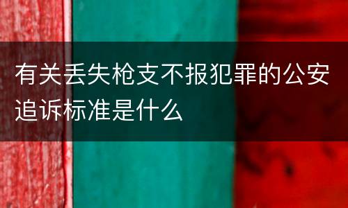 有关丢失枪支不报犯罪的公安追诉标准是什么