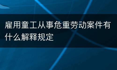 雇用童工从事危重劳动案件有什么解释规定