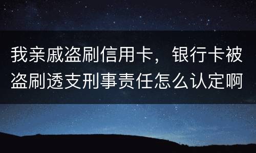 我亲戚盗刷信用卡，银行卡被盗刷透支刑事责任怎么认定啊