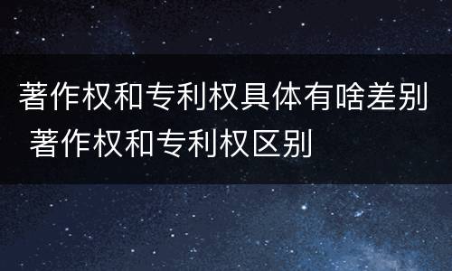 著作权和专利权具体有啥差别 著作权和专利权区别