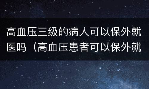 高血压三级的病人可以保外就医吗（高血压患者可以保外就医吗）