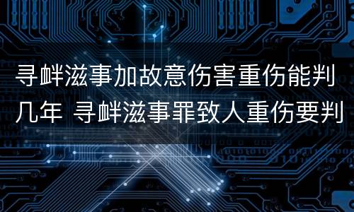 寻衅滋事加故意伤害重伤能判几年 寻衅滋事罪致人重伤要判刑几年