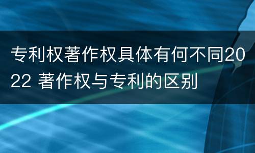 专利权著作权具体有何不同2022 著作权与专利的区别