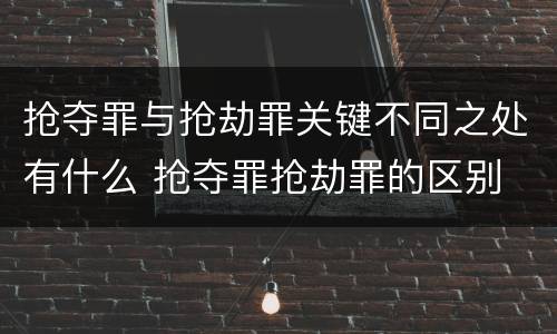 抢夺罪与抢劫罪关键不同之处有什么 抢夺罪抢劫罪的区别