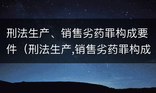 刑法生产、销售劣药罪构成要件（刑法生产,销售劣药罪构成要件包括）