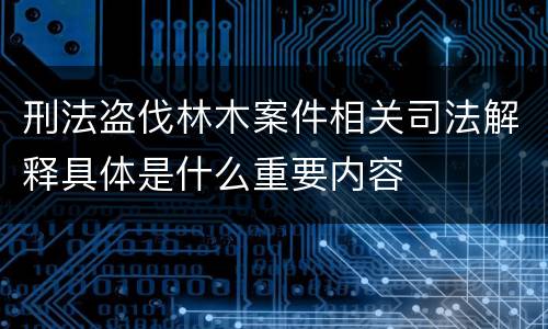 刑法盗伐林木案件相关司法解释具体是什么重要内容