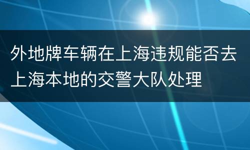 外地牌车辆在上海违规能否去上海本地的交警大队处理