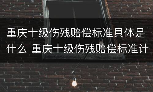 重庆十级伤残赔偿标准具体是什么 重庆十级伤残赔偿标准计算表