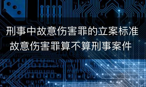 刑事中故意伤害罪的立案标准 故意伤害罪算不算刑事案件