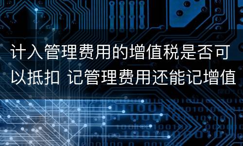 计入管理费用的增值税是否可以抵扣 记管理费用还能记增值税吗