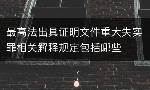 最高法出具证明文件重大失实罪相关解释规定包括哪些