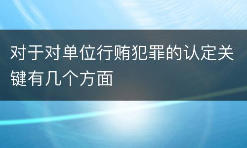 对于对单位行贿犯罪的认定关键有几个方面