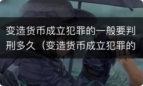 变造货币成立犯罪的一般要判刑多久（变造货币成立犯罪的一般要判刑多久呢）