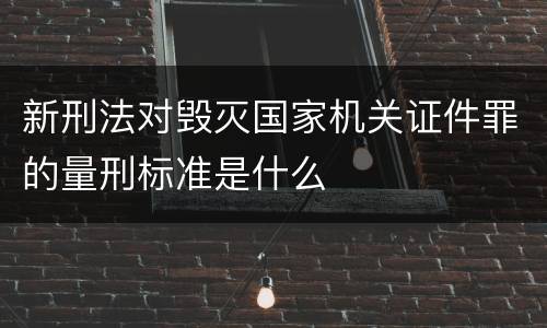 新刑法对毁灭国家机关证件罪的量刑标准是什么