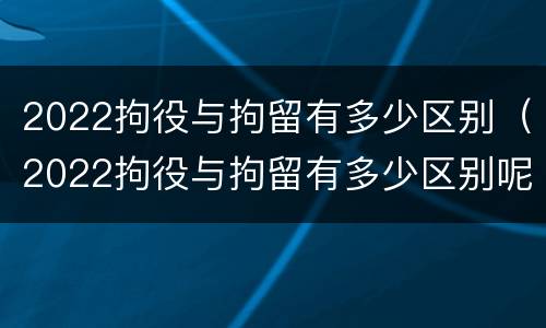 2022拘役与拘留有多少区别（2022拘役与拘留有多少区别呢）