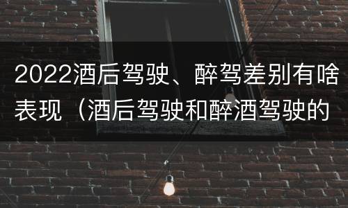 2022酒后驾驶、醉驾差别有啥表现（酒后驾驶和醉酒驾驶的标准是什么）