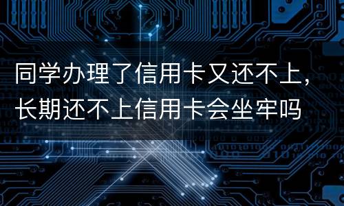 同学办理了信用卡又还不上，长期还不上信用卡会坐牢吗