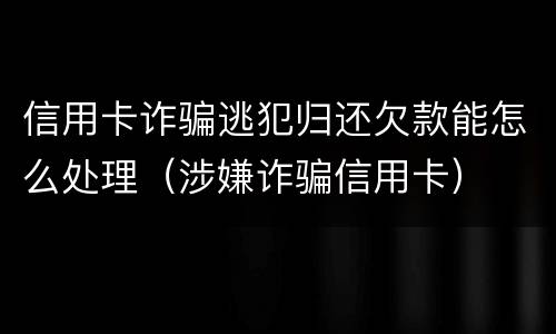 信用卡诈骗逃犯归还欠款能怎么处理（涉嫌诈骗信用卡）