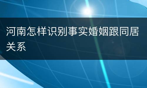 河南怎样识别事实婚姻跟同居关系