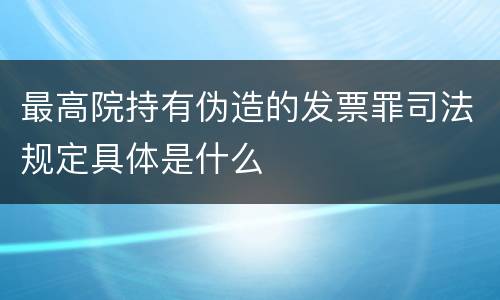 最高院持有伪造的发票罪司法规定具体是什么