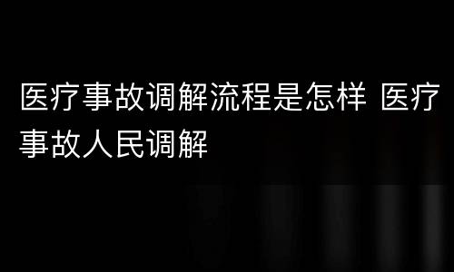 医疗事故调解流程是怎样 医疗事故人民调解