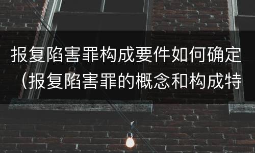 报复陷害罪构成要件如何确定（报复陷害罪的概念和构成特征）