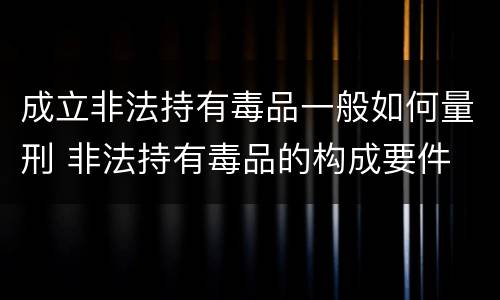 成立非法持有毒品一般如何量刑 非法持有毒品的构成要件