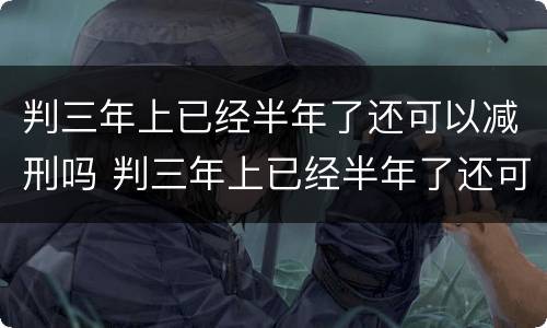 判三年上已经半年了还可以减刑吗 判三年上已经半年了还可以减刑吗